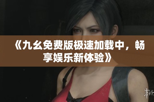 《九幺免费版极速加载中，畅享娱乐新体验》