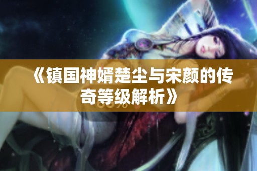 《镇国神婿楚尘与宋颜的传奇等级解析》