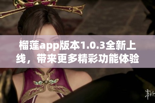 榴莲app版本1.0.3全新上线，带来更多精彩功能体验