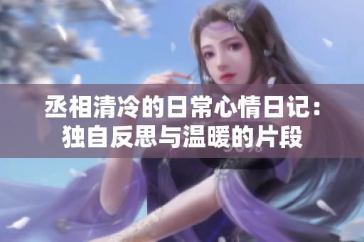 丞相清冷的日常心情日记：独自反思与温暖的片段