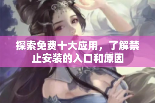 探索免费十大应用，了解禁止安装的入口和原因