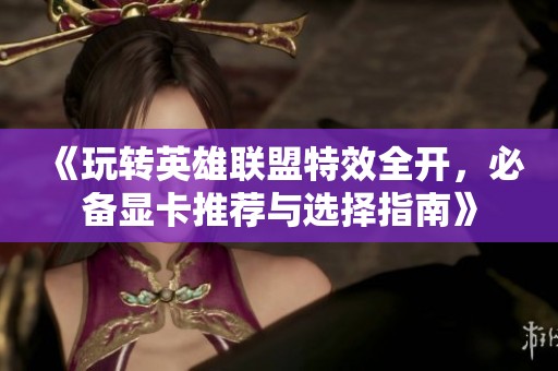 《玩转英雄联盟特效全开，必备显卡推荐与选择指南》