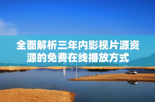 全面解析三年内影视片源资源的免费在线播放方式