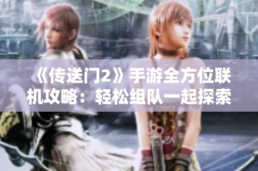 《传送门2》手游全方位联机攻略：轻松组队一起探索解谜奇幻世界