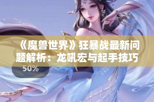 《魔兽世界》狂暴战最新问题解析：龙吼宏与起手技巧探讨