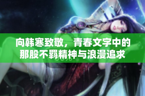 向韩寒致敬，青春文字中的那股不羁精神与浪漫追求