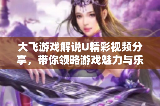 大飞游戏解说U精彩视频分享，带你领略游戏魅力与乐趣
