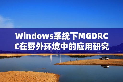 Windows系统下MGDRCC在野外环境中的应用研究与实践