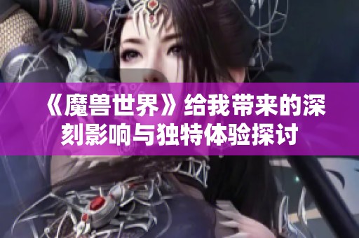 《魔兽世界》给我带来的深刻影响与独特体验探讨