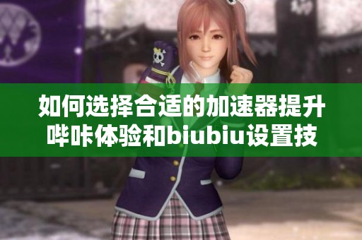 如何选择合适的加速器提升哔咔体验和biubiu设置技巧