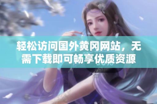 轻松访问国外黄冈网站，无需下载即可畅享优质资源