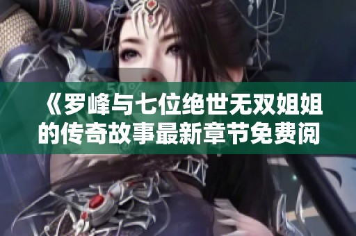 《罗峰与七位绝世无双姐姐的传奇故事最新章节免费阅读》