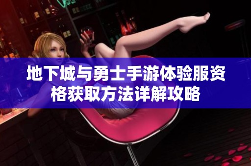 地下城与勇士手游体验服资格获取方法详解攻略