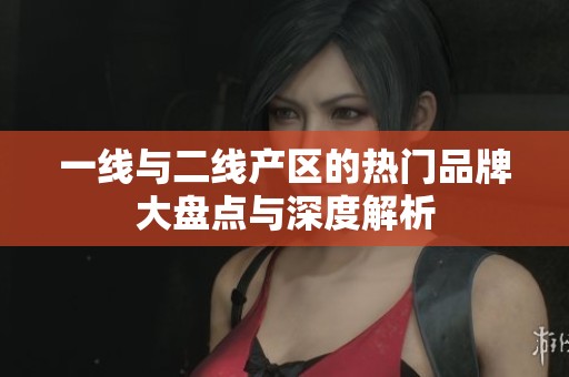 一线与二线产区的热门品牌大盘点与深度解析
