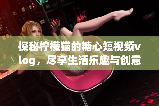 探秘柠檬猫的糖心短视频vlog，尽享生活乐趣与创意！