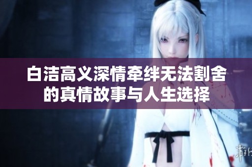白洁高义深情牵绊无法割舍的真情故事与人生选择