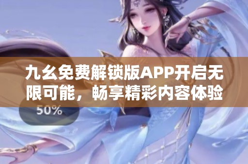 九幺免费解锁版APP开启无限可能，畅享精彩内容体验