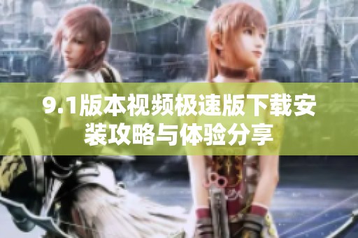 9.1版本视频极速版下载安装攻略与体验分享