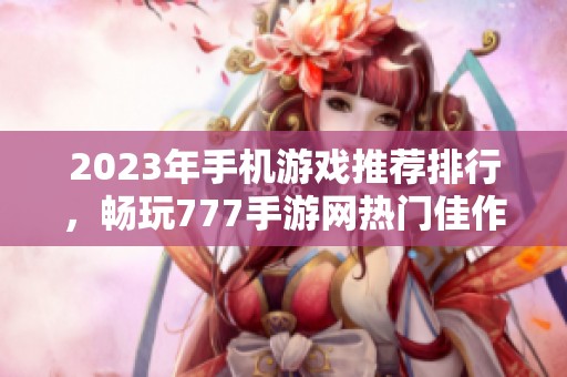 2023年手机游戏推荐排行，畅玩777手游网热门佳作
