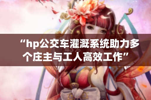 “hp公交车灌溉系统助力多个庄主与工人高效工作”