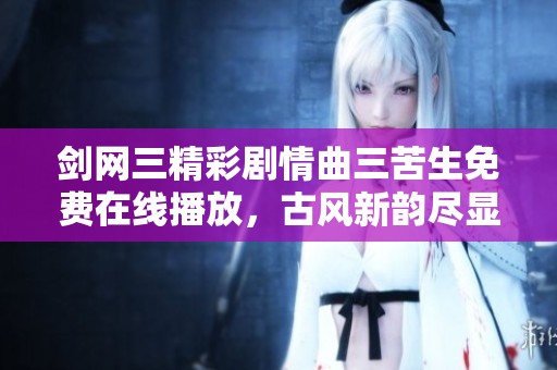 剑网三精彩剧情曲三苦生免费在线播放，古风新韵尽显魅力