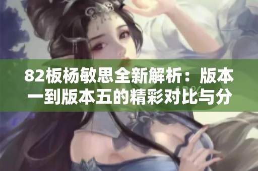82板杨敏思全新解析：版本一到版本五的精彩对比与分析