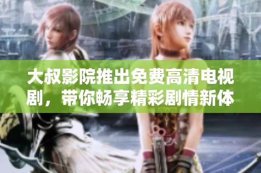 大叔影院推出免费高清电视剧，带你畅享精彩剧情新体验
