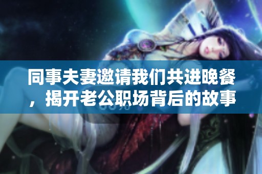 同事夫妻邀请我们共进晚餐，揭开老公职场背后的故事