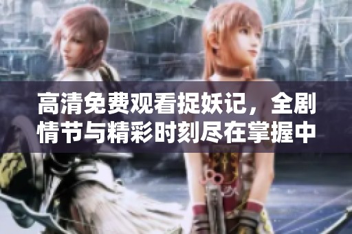 高清免费观看捉妖记，全剧情节与精彩时刻尽在掌握中