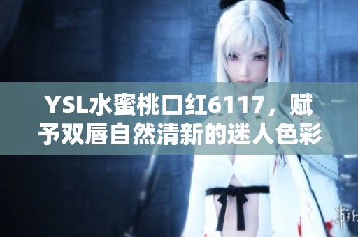 YSL水蜜桃口红6117，赋予双唇自然清新的迷人色彩