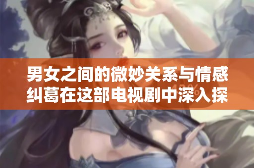 男女之间的微妙关系与情感纠葛在这部电视剧中深入探讨