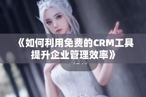《如何利用免费的CRM工具提升企业管理效率》
