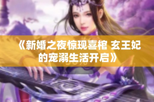 《新婚之夜惊现喜棺 玄王妃的宠溺生活开启》