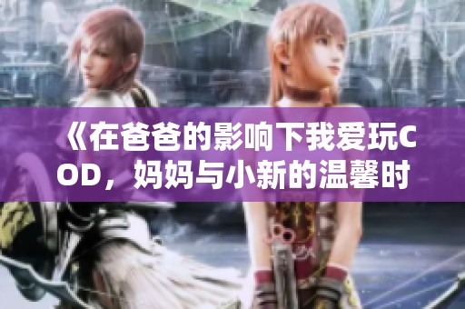 《在爸爸的影响下我爱玩COD，妈妈与小新的温馨时光》