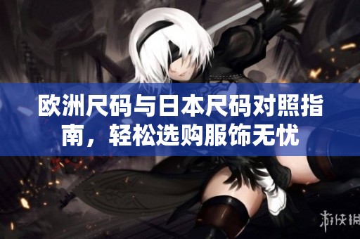 欧洲尺码与日本尺码对照指南，轻松选购服饰无忧