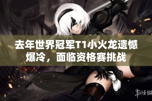 去年世界冠军T1小火龙遗憾爆冷，面临资格赛挑战
