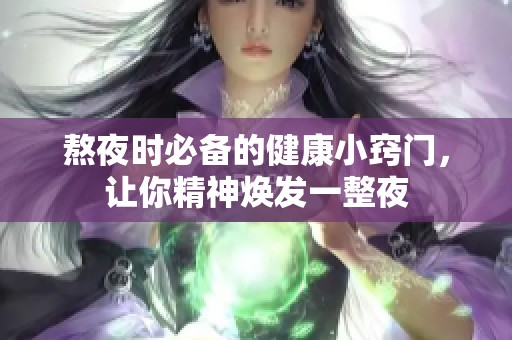 熬夜时必备的健康小窍门，让你精神焕发一整夜