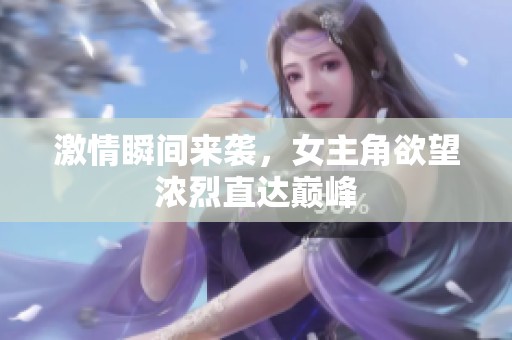 激情瞬间来袭，女主角欲望浓烈直达巅峰