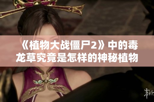 《植物大战僵尸2》中的毒龙草究竟是怎样的神秘植物？