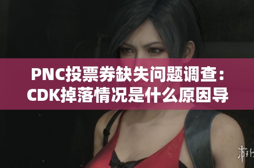PNC投票券缺失问题调查：CDK掉落情况是什么原因导致的