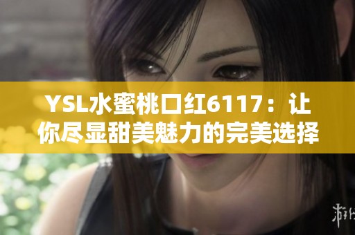 YSL水蜜桃口红6117：让你尽显甜美魅力的完美选择