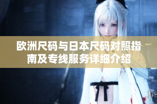 欧洲尺码与日本尺码对照指南及专线服务详细介绍
