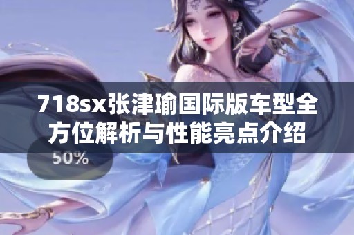 718sx张津瑜国际版车型全方位解析与性能亮点介绍