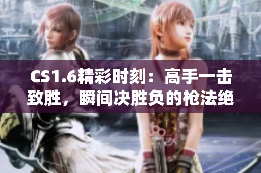 CS1.6精彩时刻：高手一击致胜，瞬间决胜负的枪法绝妙