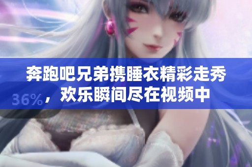 奔跑吧兄弟携睡衣精彩走秀，欢乐瞬间尽在视频中
