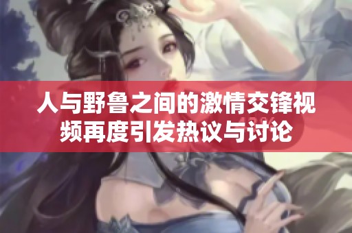 人与野鲁之间的激情交锋视频再度引发热议与讨论