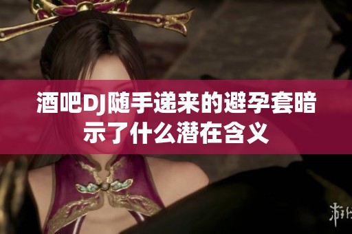酒吧DJ随手递来的避孕套暗示了什么潜在含义