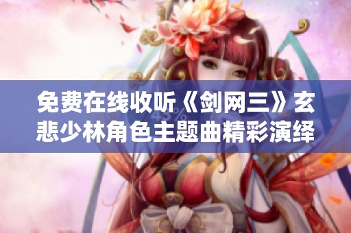 免费在线收听《剑网三》玄悲少林角色主题曲精彩演绎