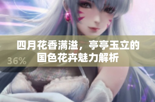 四月花香满溢，亭亭玉立的国色花卉魅力解析