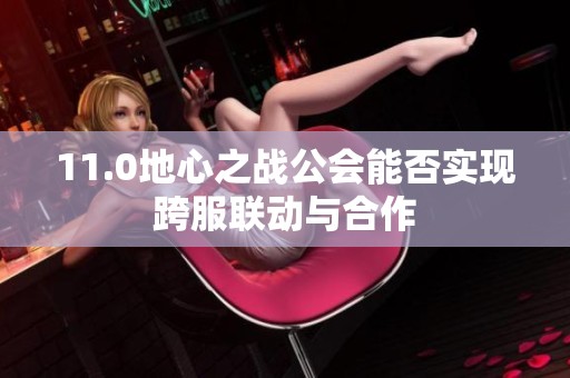 11.0地心之战公会能否实现跨服联动与合作